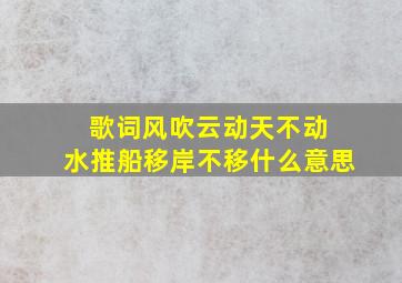 歌词风吹云动天不动 水推船移岸不移什么意思